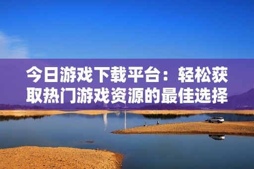 今日游戏下载平台：轻松获取热门游戏资源的最佳选择