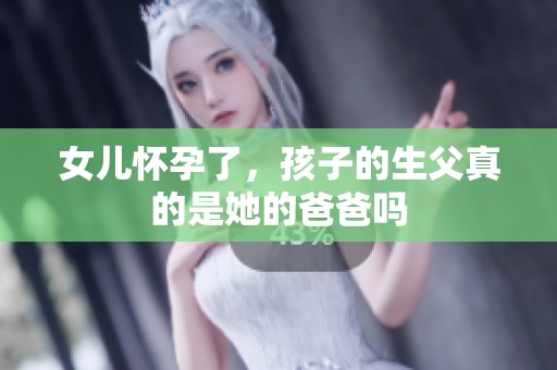 女儿怀孕了，孩子的生父真的是她的爸爸吗