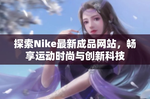 探索Nike最新成品网站，畅享运动时尚与创新科技