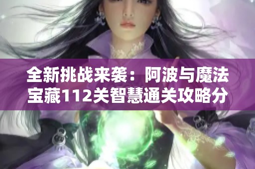 全新挑战来袭：阿波与魔法宝藏112关智慧通关攻略分享