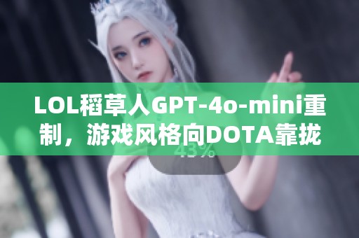 LOL稻草人GPT-4o-mini重制，游戏风格向DOTA靠拢了吗