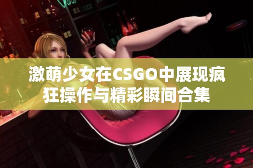 激萌少女在CSGO中展现疯狂操作与精彩瞬间合集