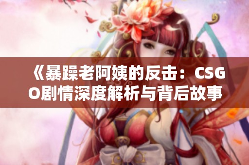 《暴躁老阿姨的反击：CSGO剧情深度解析与背后故事》