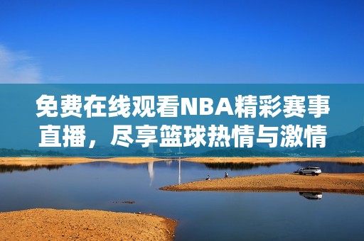 免费在线观看NBA精彩赛事直播，尽享篮球热情与激情时刻