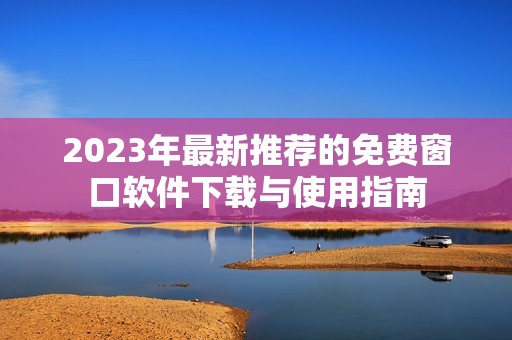 2023年最新推荐的免费窗口软件下载与使用指南