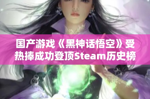 国产游戏《黑神话悟空》受热捧成功登顶Steam历史榜单