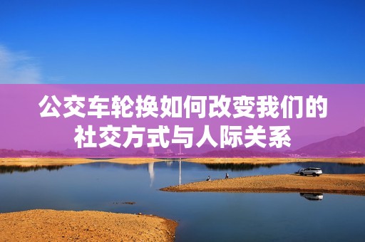 公交车轮换如何改变我们的社交方式与人际关系