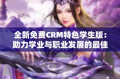 全新免费CRM特色学生版：助力学业与职业发展的最佳工具