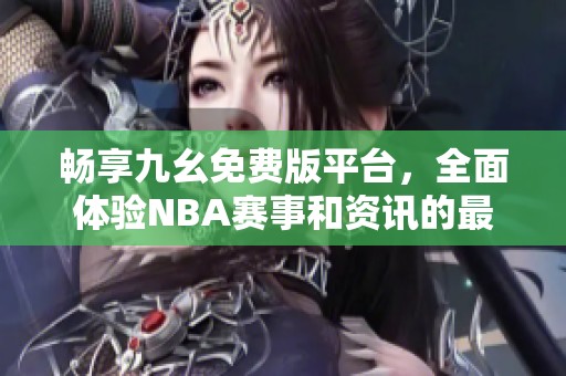 畅享九幺免费版平台，全面体验NBA赛事和资讯的最佳选择