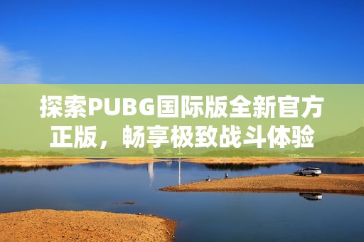 探索PUBG国际版全新官方正版，畅享极致战斗体验