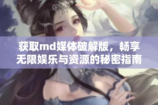 获取md媒体破解版，畅享无限娱乐与资源的秘密指南