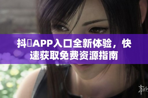 抖抈APP入口全新体验，快速获取免费资源指南