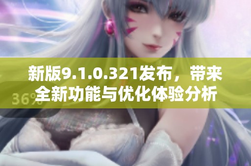 新版9.1.0.321发布，带来全新功能与优化体验分析