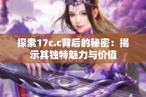 探索17c.c背后的秘密：揭示其独特魅力与价值