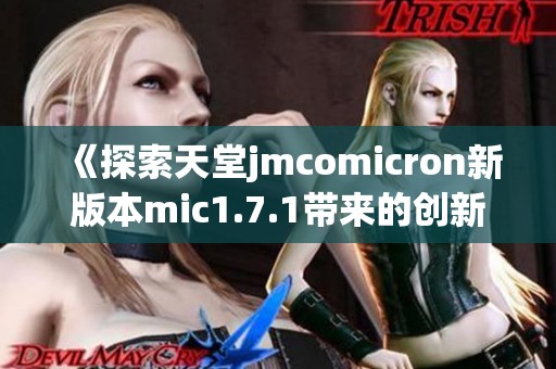 《探索天堂jmcomicron新版本mic1.7.1带来的创新与变化》