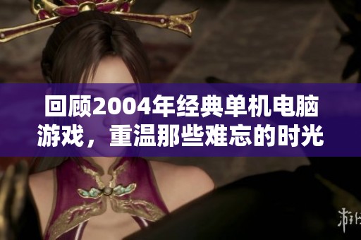 回顾2004年经典单机电脑游戏，重温那些难忘的时光