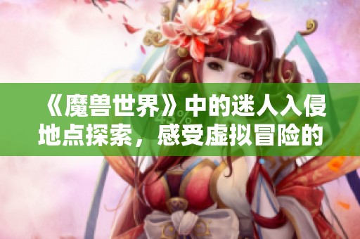 《魔兽世界》中的迷人入侵地点探索，感受虚拟冒险的魅力