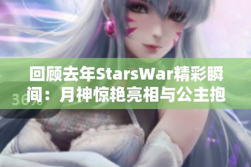 回顾去年StarsWar精彩瞬间：月神惊艳亮相与公主抱大戏