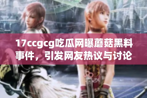 17ccgcg吃瓜网曝蘑菇黑料事件，引发网友热议与讨论