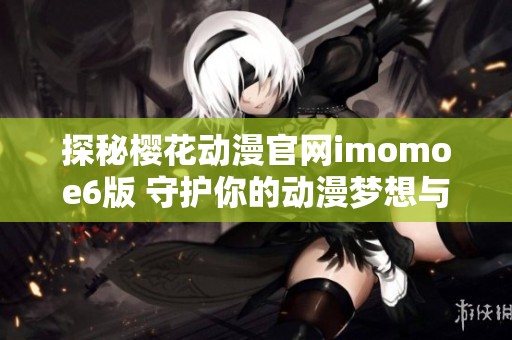 探秘樱花动漫官网imomoe6版 守护你的动漫梦想与激情