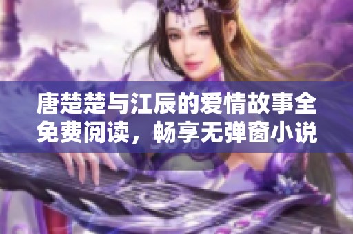 唐楚楚与江辰的爱情故事全免费阅读，畅享无弹窗小说乐趣