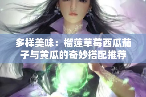 多样美味：榴莲草莓西瓜茄子与黄瓜的奇妙搭配推荐