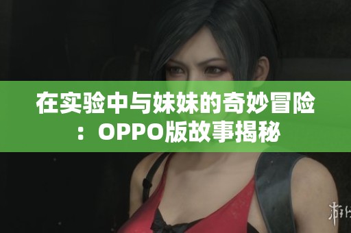 在实验中与妹妹的奇妙冒险：OPPO版故事揭秘