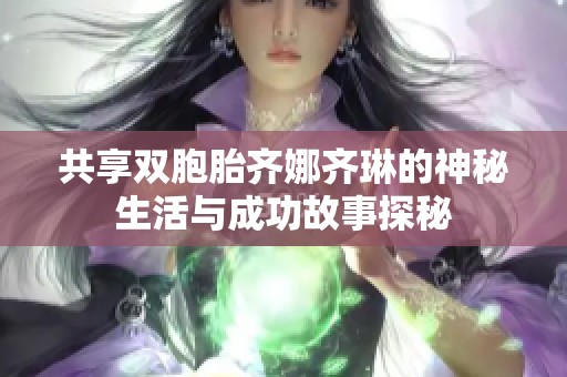 共享双胞胎齐娜齐琳的神秘生活与成功故事探秘