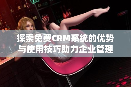 探索免费CRM系统的优势与使用技巧助力企业管理