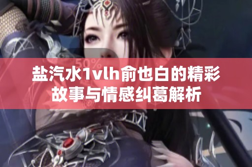 盐汽水1vlh俞也白的精彩故事与情感纠葛解析