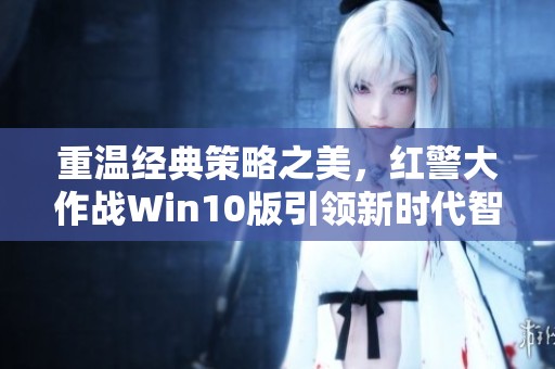 重温经典策略之美，红警大作战Win10版引领新时代智慧战争盛宴