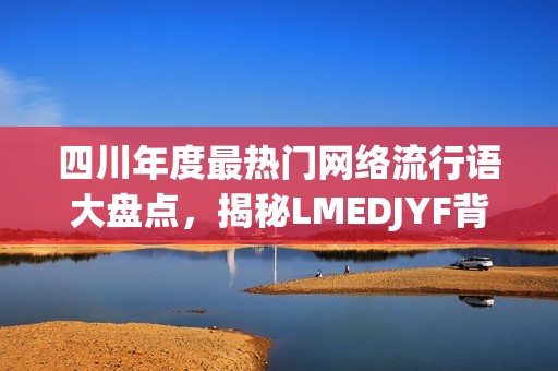 四川年度最热门网络流行语大盘点，揭秘LMEDJYF背后的故事