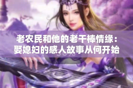 老农民和他的老干棒情缘：娶媳妇的感人故事从何开始