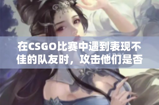 在CSGO比赛中遇到表现不佳的队友时，攻击他们是否合理？