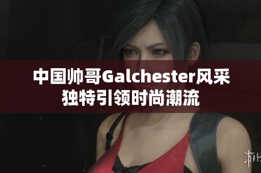 中国帅哥Galchester风采独特引领时尚潮流