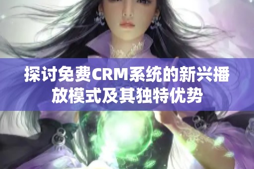 探讨免费CRM系统的新兴播放模式及其独特优势