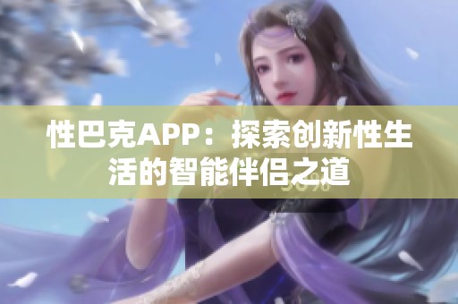 性巴克APP：探索创新性生活的智能伴侣之道