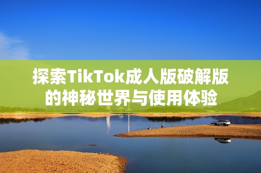 探索TikTok成人版破解版的神秘世界与使用体验