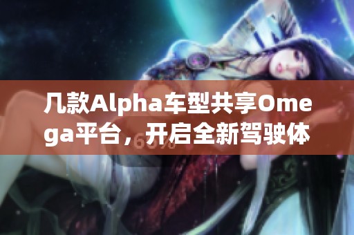 几款Alpha车型共享Omega平台，开启全新驾驶体验