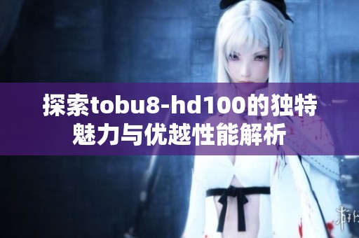 探索tobu8-hd100的独特魅力与优越性能解析