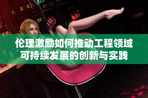 伦理激励如何推动工程领域可持续发展的创新与实践