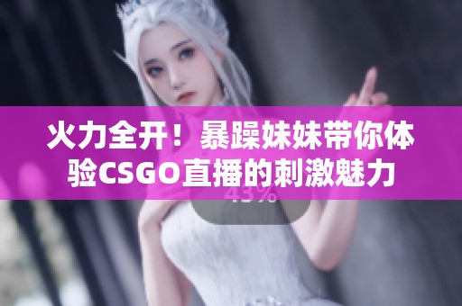 火力全开！暴躁妹妹带你体验CSGO直播的刺激魅力