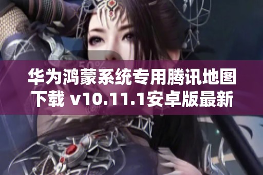 华为鸿蒙系统专用腾讯地图下载 v10.11.1安卓版最新发布