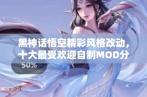 黑神话悟空精彩风格改动，十大最受欢迎自制MOD分享