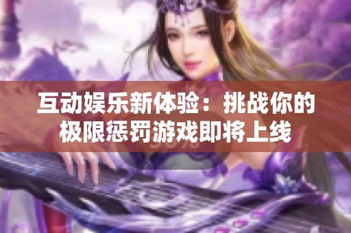 互动娱乐新体验：挑战你的极限惩罚游戏即将上线