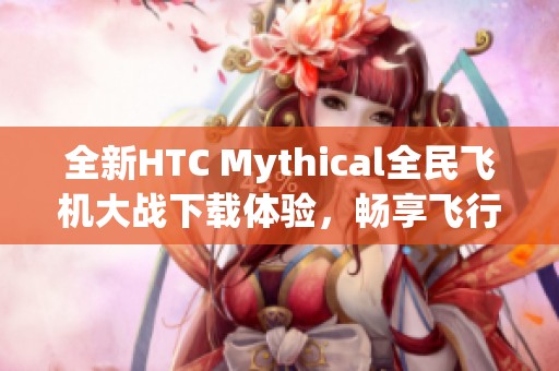 全新HTC Mythical全民飞机大战下载体验，畅享飞行冒险乐趣