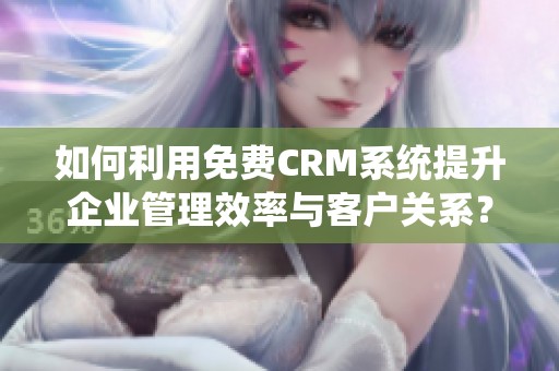如何利用免费CRM系统提升企业管理效率与客户关系？