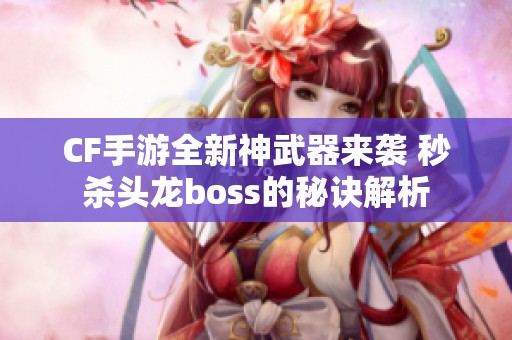 CF手游全新神武器来袭 秒杀头龙boss的秘诀解析