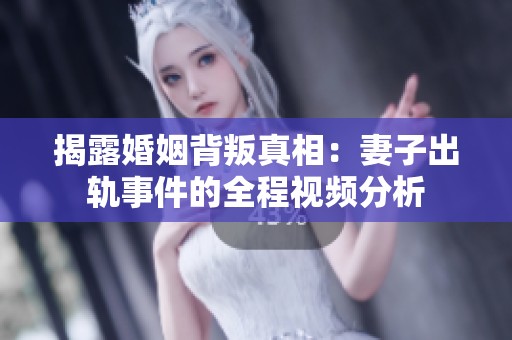 揭露婚姻背叛真相：妻子出轨事件的全程视频分析