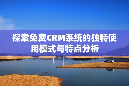 探索免费CRM系统的独特使用模式与特点分析